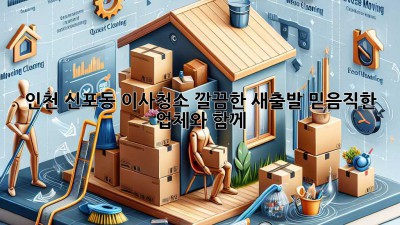 인천 신포동 이사청소: 깔끔한 새출발, 믿음직한 업체와 함께