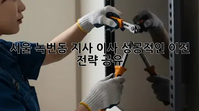 서울 녹번동 지사 이사, 성공적인 이전 전략 공유